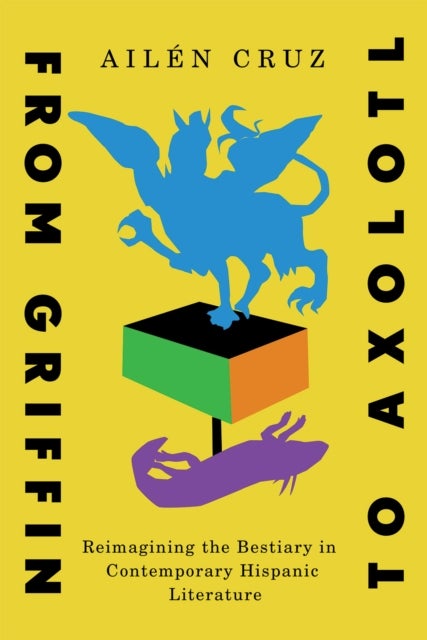 From Griffin to Axolotl - Reimagining the Bestiary in Contemporary Hispanic Literature