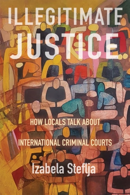 Illegitimate Justice - How Locals Talk About International Criminal Courts