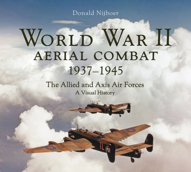 World War II Aerial Combat 1937 - 1945 - The Allied and Axis Air Forces A Visual History