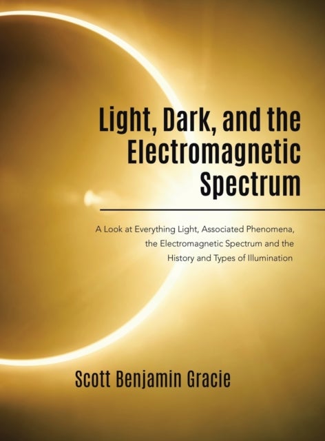 Light, Dark and the Electromagnetic Spectrum - A Look at Everything Light, Associated Phenomena, Uses of the Electromagnetic Spectrum and the History and Types of Illumination