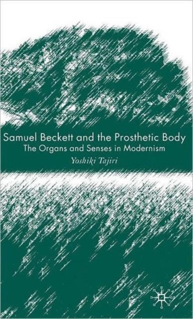 Samuel Beckett and the Prosthetic Body - The Organs and Senses in Modernism