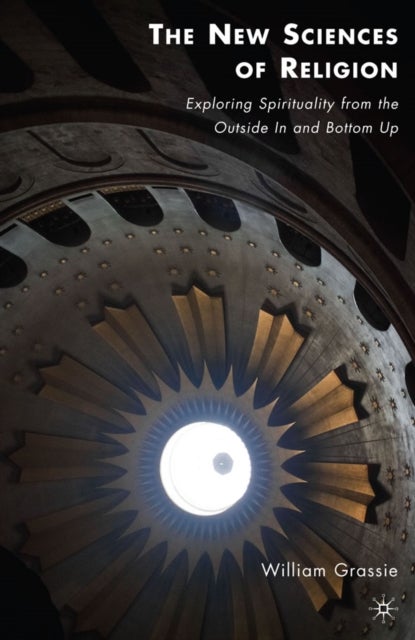 The New Sciences of Religion - Exploring Spirituality from the Outside In and Bottom Up