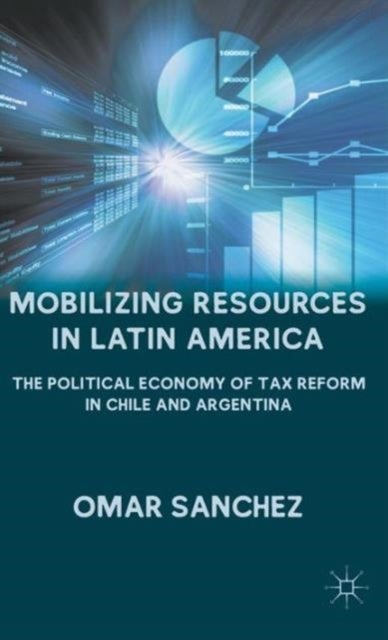 Mobilizing Resources in Latin America - The Political Economy of Tax Reform in Chile and Argentina