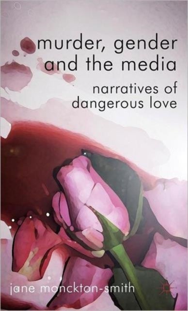 Murder, Gender and the Media - Narratives of Dangerous Love