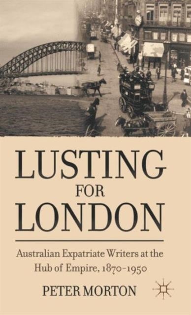Lusting for London - Australian Expatriate Writers at the Hub of Empire, 1870-1950