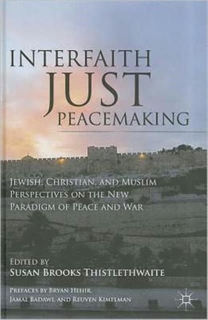 Interfaith Just Peacemaking - Jewish, Christian, and Muslim Perspectives on the New Paradigm of Peace and War
