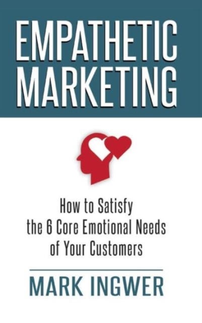 Empathetic Marketing - How to Satisfy the 6 Core Emotional Needs of Your Customers