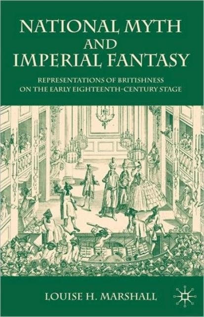 National Myth and Imperial Fantasy - Representations of British Identity on the Early Eighteenth-Century Stage