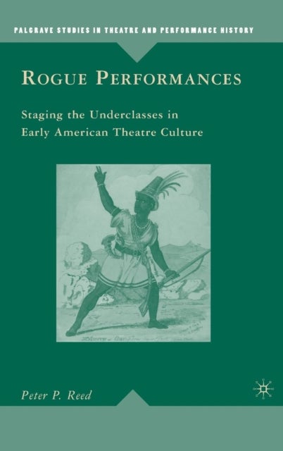 Rogue Performances - Staging the Underclasses in Early American Theatre Culture