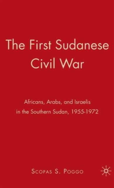 The First Sudanese Civil War - Africans, Arabs, and Israelis in the Southern Sudan, 1955-1972