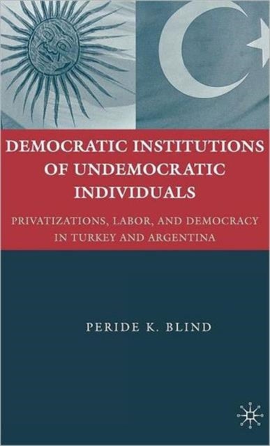 Democratic Institutions of Undemocratic Individuals - Privatizations, Labor, and Democracy in Turkey and Argentina