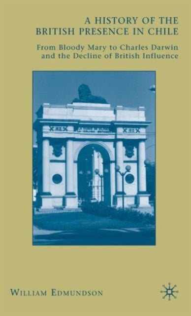 A History of the British Presence in Chile - From Bloody Mary to Charles Darwin and the Decline of British Influence