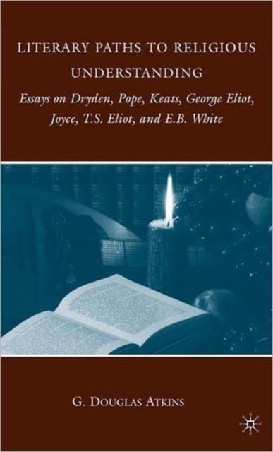 Literary Paths to Religious Understanding - Essays on Dryden, Pope, Keats, George Eliot, Joyce, T.S. Eliot, and E.B. White