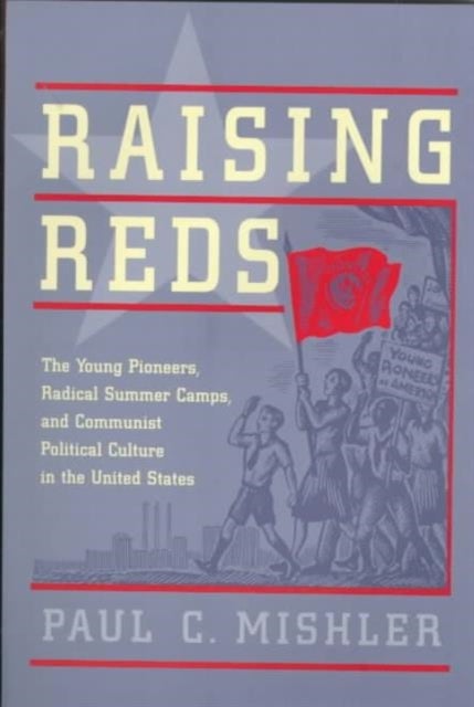 Raising Reds - The Young Pioneers, Radical Summer Camps, and Communist Political Culture in the United States