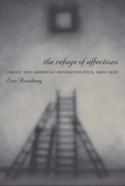 The Refuge of Affections - Family and American Reform Politics, 1900–1920
