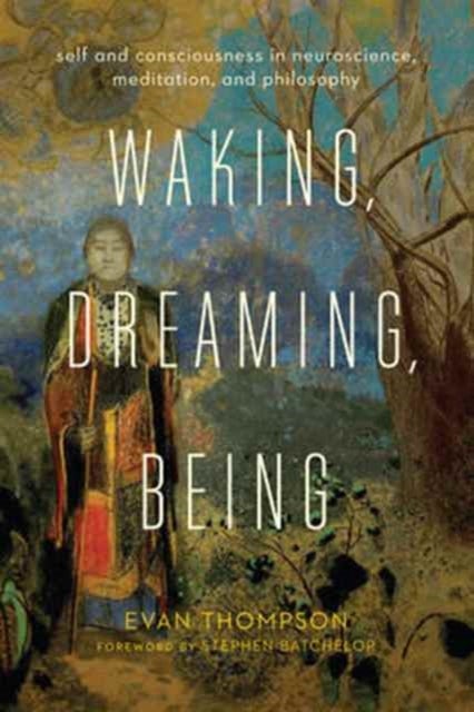 Waking, Dreaming, Being - Self and Consciousness in Neuroscience, Meditation, and Philosophy
