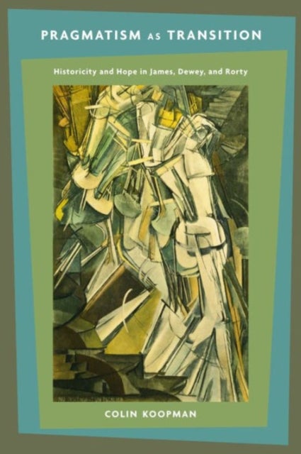 Pragmatism as Transition - Historicity and Hope in James, Dewey, and Rorty