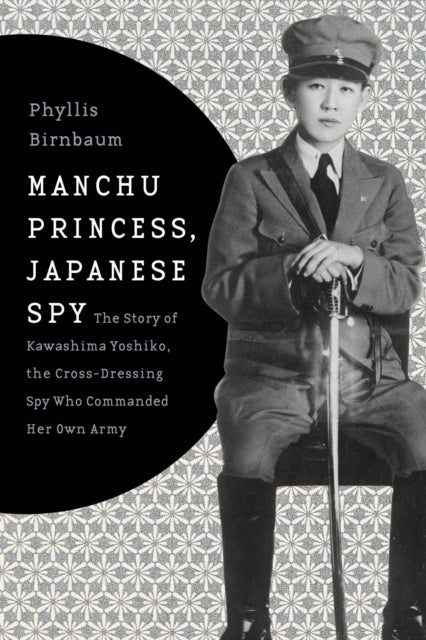 Manchu Princess, Japanese Spy - The Story of Kawashima Yoshiko, the Cross-Dressing Spy Who Commanded Her Own Army