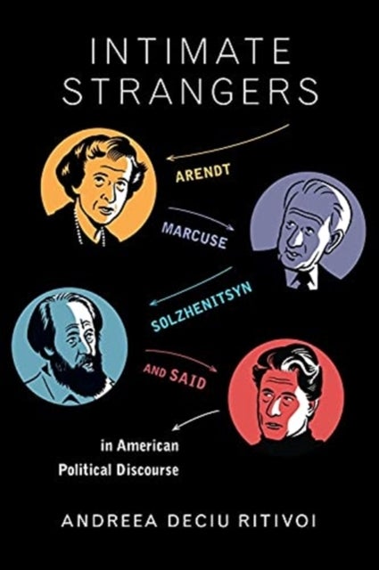 Intimate Strangers - Arendt, Marcuse, Solzhenitsyn, and Said in American Political Discourse