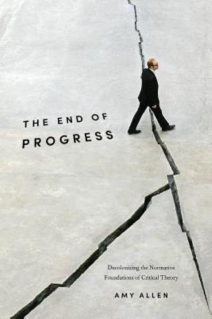 The End of Progress - Decolonizing the Normative Foundations of Critical Theory