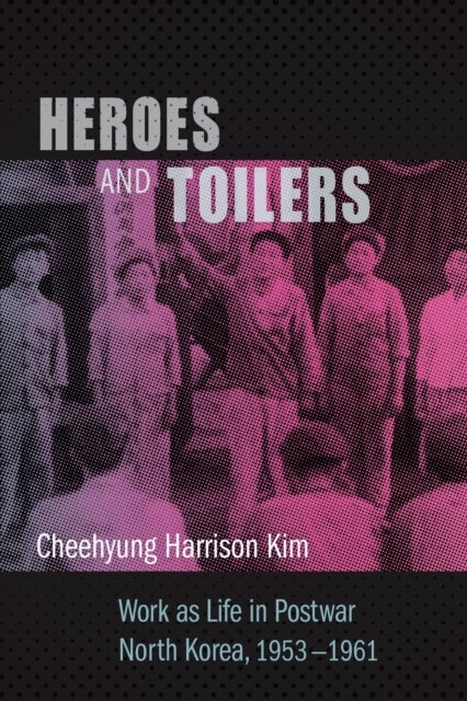 Heroes and Toilers - Work as Life in Postwar North Korea, 1953–1961