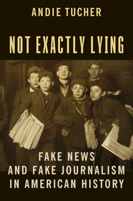 Not Exactly Lying - Fake News and Fake Journalism in American History