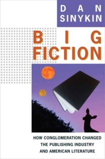 Big Fiction - How Conglomeration Changed the Publishing Industry and American Literature