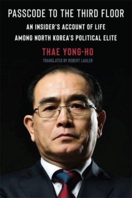 Passcode to the Third Floor - An Insider's Account of Life Among North Korea's Political Elite