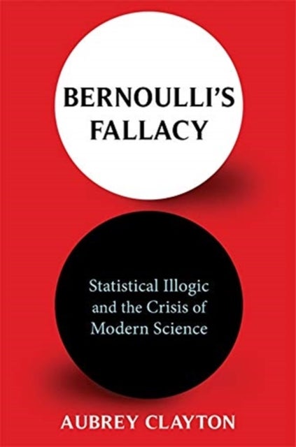 Bernoulli's Fallacy - Statistical Illogic and the Crisis of Modern Science