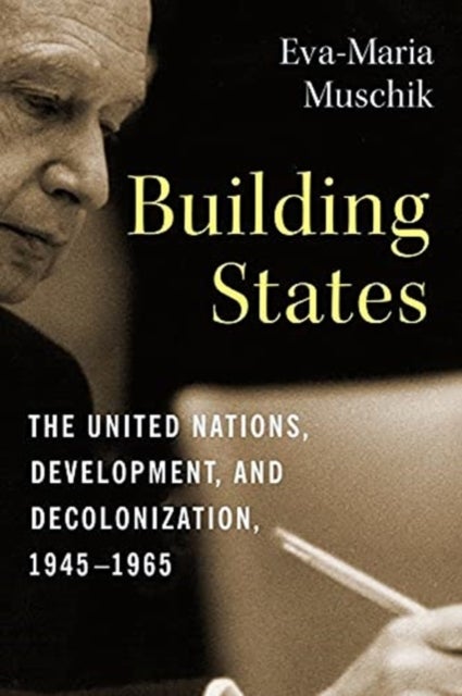 Building States - The United Nations, Development, and Decolonization, 1945–1965
