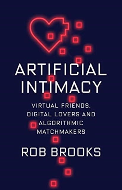 Artificial Intimacy - Virtual Friends, Digital Lovers, and Algorithmic Matchmakers