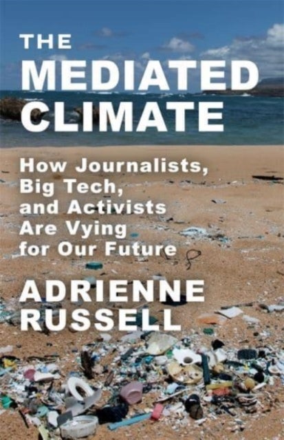 The Mediated Climate - How Journalists, Big Tech, and Activists Are Vying for Our Future