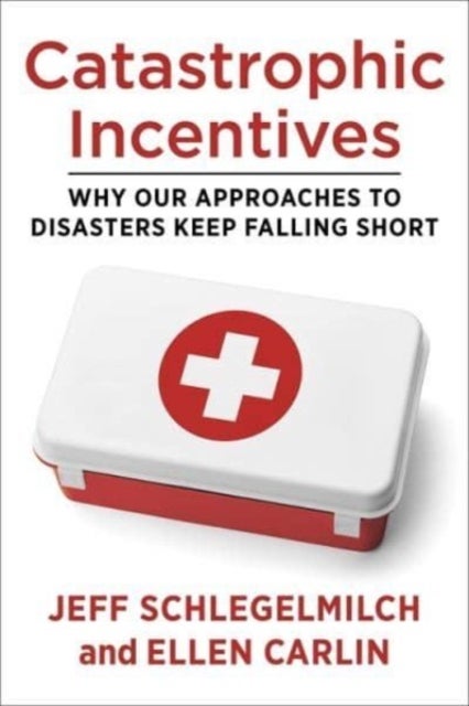 Catastrophic Incentives - Why Our Approaches to Disasters Keep Falling Short