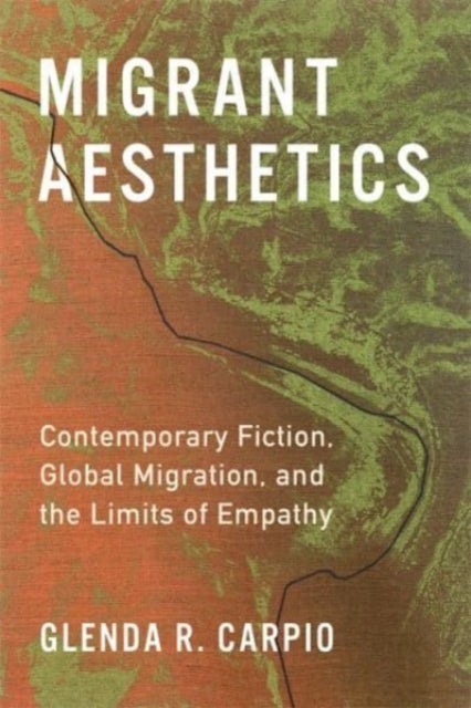 Migrant Aesthetics - Contemporary Fiction, Global Migration, and the Limits of Empathy