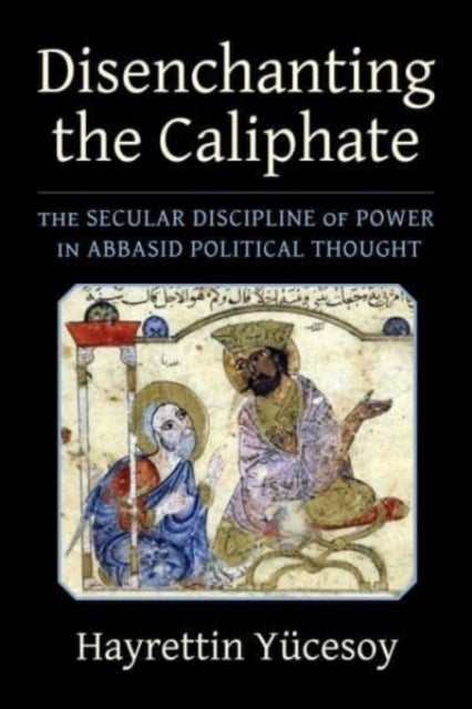 Disenchanting the Caliphate - The Secular Discipline of Power in Abbasid Political Thought
