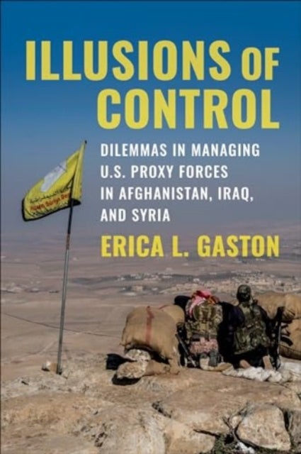 Illusions of Control - Dilemmas in Managing U.S. Proxy Forces in Afghanistan, Iraq, and Syria
