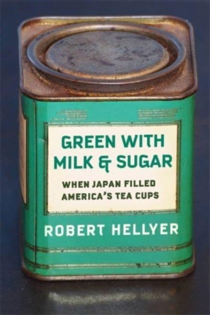 Green with Milk and Sugar - When Japan Filled America’s Tea Cups