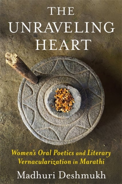 The Unraveling Heart - Women's Oral Poetics and Literary Vernacularization in Marathi