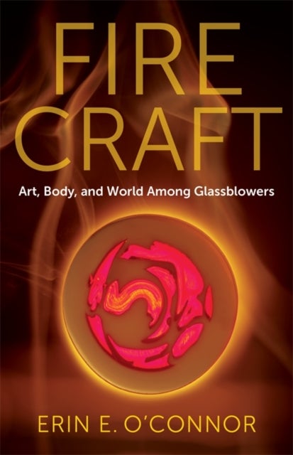 Fire Craft - Art, Body, and World Among Glassblowers