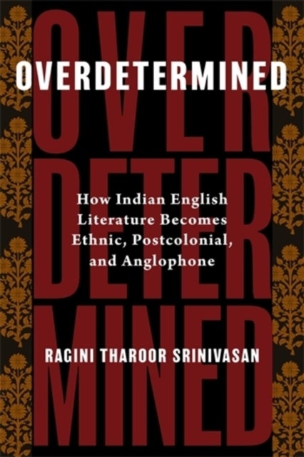 Overdetermined - How Indian English Literature Becomes Ethnic, Postcolonial, and Anglophone