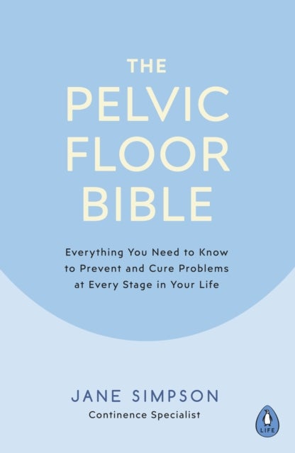 The Pelvic Floor Bible - Everything You Need to Know to Prevent and Cure Problems at Every Stage in Your Life