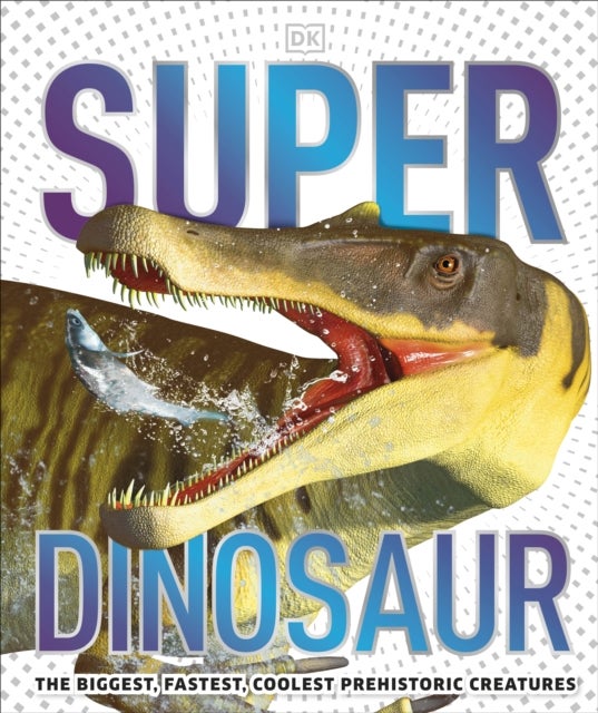 Super Dinosaur - The Biggest, Fastest, Coolest Prehistoric Creatures