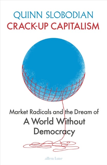 Crack-Up Capitalism - Market Radicals and the Dream of a World Without Democracy