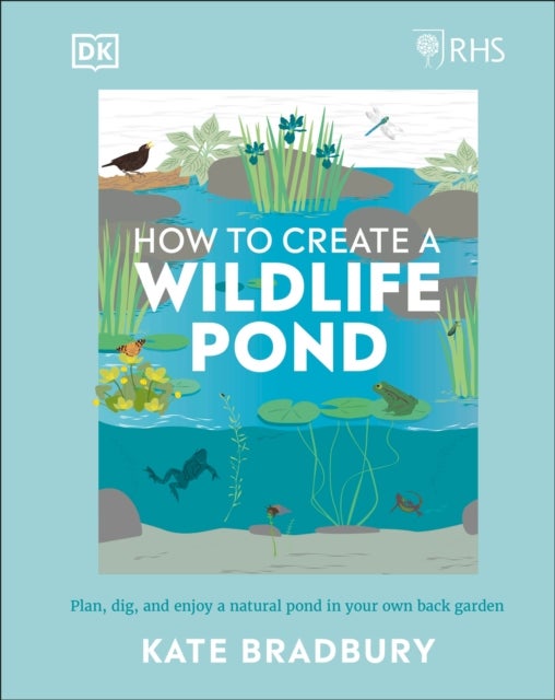 RHS How to Create a Wildlife Pond - Plan, Dig, and Enjoy a Natural Pond in Your Own Back Garden