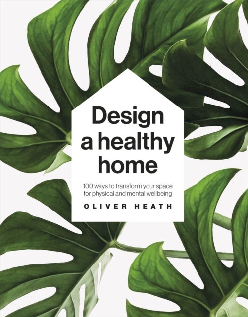 Design A Healthy Home - 100 Ways to Transform Your Space for Physical and Mental Wellbeing