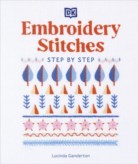 Embroidery Stitches Step-by-Step - The Ideal Guide to Stitching, Whatever Your Level of Expertise
