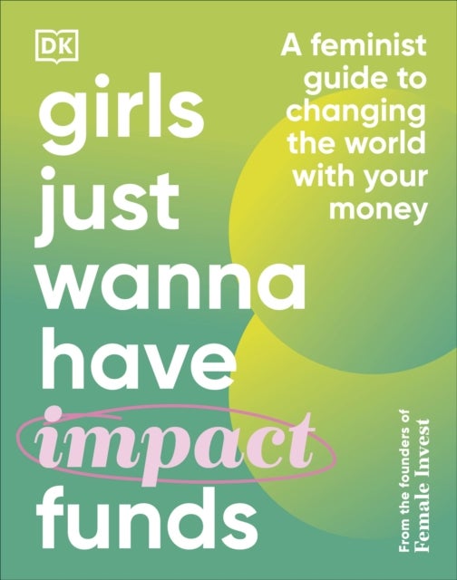 Girls Just Wanna Have Impact Funds - A Feminist Guide to Changing the World with Your Money
