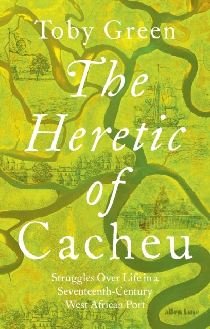 The Heretic of Cacheu - Struggles over Life in a Seventeenth-Century West African Port