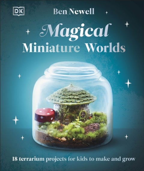 Magical Miniature Worlds - 18 Terrarium Projects for Kids to Make and Grow