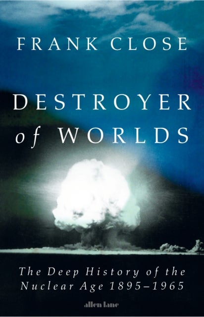 Destroyer of Worlds - The Deep History of the Nuclear Age: 1895-1965